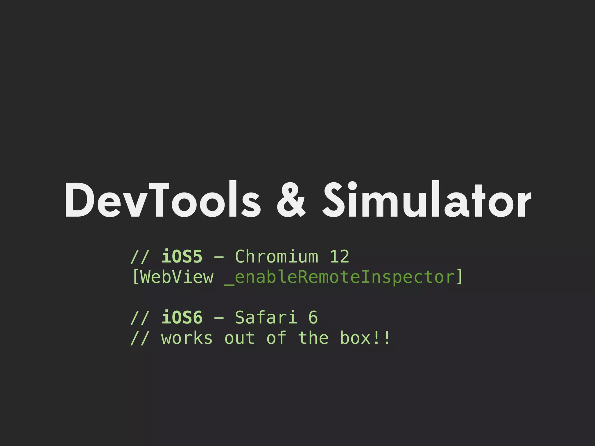 DevTools & Simulator
  // iOS5 - Chromium 12
  [WebView _enableRemoteInspector]

  // iOS6 - Safari 6
  // works out of the box!!
 