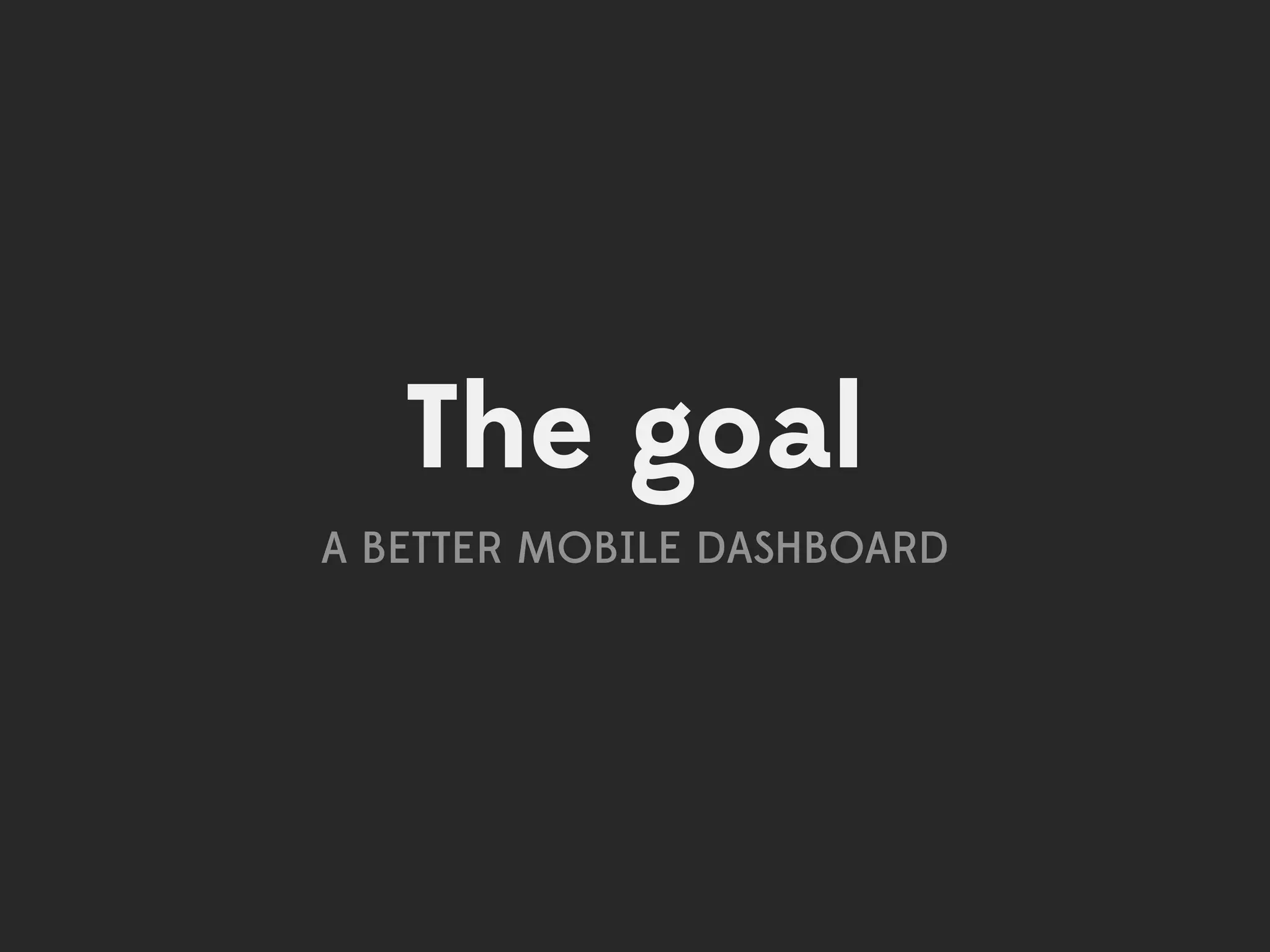 The goal
A BETTER MOBILE DASHBOARD
 