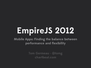 EmpireJS 2012
Mobile Apps: Finding the balance between
       performance and ﬂexibility


         Tom Germeau - @tomg
            chartbeat.com
 