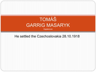 He settled the Czechoslovakia 28.10.1918
TOMÁŠ
GARRIG MASARYK
Kaplanová
 
