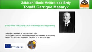 Základní škola Mníšek pod Brdy
Tomáš Garrigue Masaryk
This project is funded by the European Union.
The European Union is not responsible for any uploaded or submitted
content. Such content expresses the views of its author(s) only.
Environment surrounding us as a challenge and responsibility
 