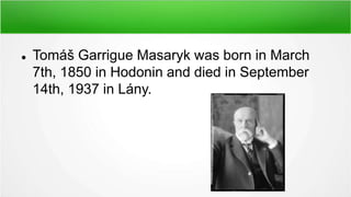  Tomáš Garrigue Masaryk was born in March
7th, 1850 in Hodonin and died in September
14th, 1937 in Lány.
 