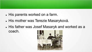  His parents worked on a farm.
 His mother was Terezie Masaryková.
 His father was Josef Masaryk and worked as a
coach.
 