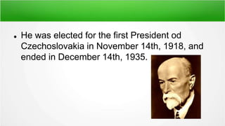  He was elected for the first President od
Czechoslovakia in November 14th, 1918, and
ended in December 14th, 1935.
 