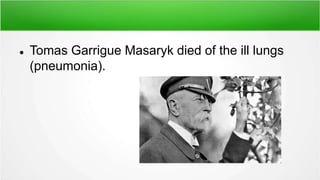  Tomas Garrigue Masaryk died of the ill lungs
(pneumonia).
 