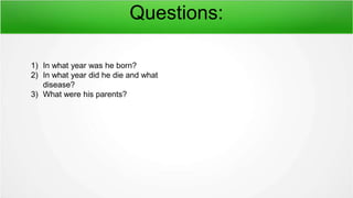 Questions:
1) In what year was he born?
2) In what year did he die and what
disease?
3) What were his parents?
 