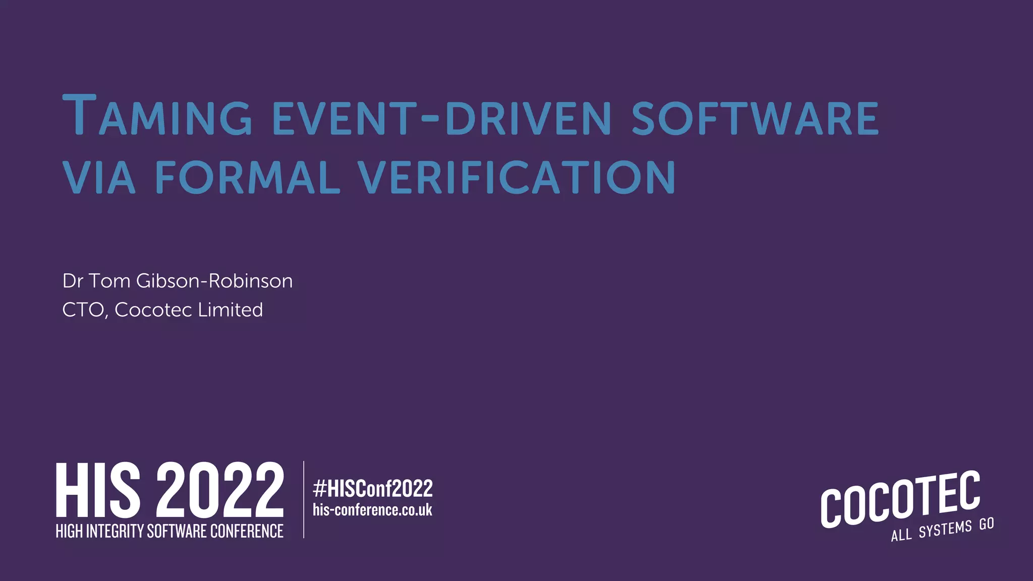 TAMING EVENT-DRIVEN SOFTWARE
VIA FORMAL VERIFICATION
Dr Tom Gibson-Robinson
CTO, Cocotec Limited
 