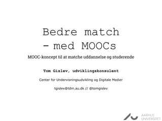 Bedre match
- med MOOCs
MOOC-koncept til at matche uddannelse og studerende
Tom Gislev, udviklingskonsulent
Center for Undervisningsudvikling og Digitale Medier
tgislev@tdm.au.dk // @tomgislev
 