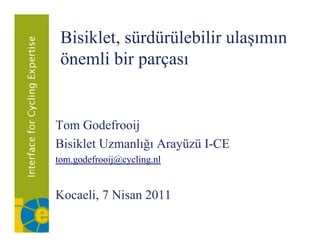 Bisiklet, sürdürülebilir ulaşımın
         ,                   ş
 önemli bir parçası


Tom Godefrooij
Bisiklet Uzmanlığı Arayüzü I-CE
 i ikl        l
tom.godefrooij@cycling.nl


Kocaeli, 7 Nisan 2011
 