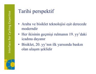 Tarihi perspektif
       p p

• A b ve bi ikl t teknolojisi eşit derecede
  Araba bisiklet t k l ji i it d            d
  moderndir
• Her ikisinin geçmişi rulmanın 19. yy’daki
  icadına dayanır
• Bisiklet, 20. yy’nın ilk yarısında baskın
  olan ulaşım şeklidir
          ş ş
 