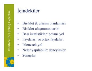 İçindekiler
 ç

•   Bisiklet
    Bi ikl & ulaşım planlaması
                  l      l l
•   Bisiklet ulaşımının tarihi
•   Bazı istatistikler: potansiyel
•   Faydaları ve ortak faydaları
•   İzlenecek yol
•   Neler
    N l yapılabilir: d
               l bili deneyimler
                              i l
•   ǲԳç
 