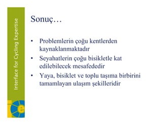 ǲԳç…
    ç

• P bl l i çoğu k l d
  Problemlerin ğ kentlerden
  kaynaklanmaktadır
• Seyahatlerin çoğu bisikletle kat
  edilebilecek mesafededir
• Yaya, bisiklet ve toplu taşıma birbirini
  tamamlayan ulaşım şekilleridir
           y      ş ş
 