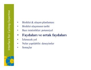 •   Bisiklet
    Bi ikl t & ulaşım planlaması
                  l       l l
•   Bisiklet ulaşımının tarihi
•   Bazı istatistikler: potansiyel
• Faydaları ve ortak faydaları
•   İzlenecek yol
•   Neler yapılabilir: deneyimler
•   ǲԳç
 