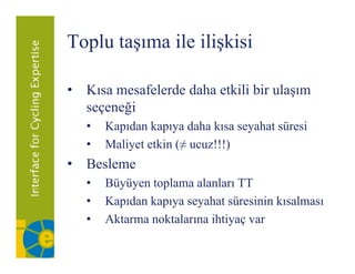 Toplu taşıma ile ilişkisi
  p     ş           ş

• K mesafelerde daha etkili bir ulaşım
  Kısa     f l d d h kili bi l
  seçeneği
  •   Kapıdan kapıya daha kısa seyahat süresi
  •   Maliyet etkin (≠ ucuz!!!)
• Besleme
  •   Büyüyen toplama alanları TT
        y y     p
  •   Kapıdan kapıya seyahat süresinin kısalması
  •   Aktarma noktalarına ihtiyaç var
                              y ç
 