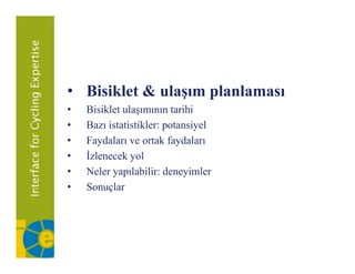 • Bisiklet & ulaşım planlaması
•   Bisiklet ulaşımının tarihi
•   Bazı istatistikler: potansiyel
•   Faydaları ve ortak faydaları
•   İzlenecek yol
    İ l      k l
•   Neler yapılabilir: deneyimler
•   ǲԳç
 