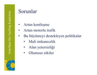 Sorunlar

• A
  Artan k l
        kentleşme
• Artan motorlu trafik
• Bu büyümeyi destekleyen politikalar
  • Mali imkansızlık
  • Alan yetersizliği
  • Ol
     Olumsuz etkiler
                kil
 