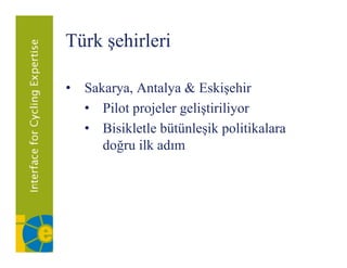 Türk şehirleri
     ş

• S k
  Sakarya, A l & E ki hi
           Antalya Eskişehir
  • Pilot projeler geliştiriliyor
  • Bisikletle bütünleşik politikalara
     doğru ilk adım
       ğ
 