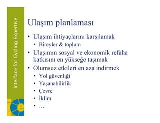 Ulaşım planlaması
• Ulaşım ihtiyaçlarını karşılamak
  • Bireyler & toplum
• Ulaşımın sosyal ve ekonomik refaha
  katkısını en yükseğe taşımak
• Olumsuz etkileri en aza indirmek
  •   Yol güvenliği
  •   Yaşanabilirlik
  •   Çevre
  •   İklim
  •   …
 
