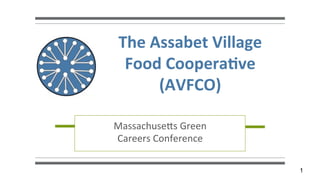 1
The	
  Assabet	
  Village	
  
Food	
  Coopera4ve	
  
(AVFCO)	
  
Massachuse(s	
  Green	
  
Careers	
  Conference	
  
 