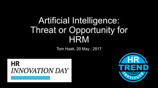 Artificial Intelligence:
Threat or Opportunity for
HRM
Tom Haak, 20 May , 2017
 