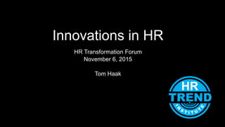Innovations in HR
HR Transformation Forum
November 6, 2015
Tom Haak
 