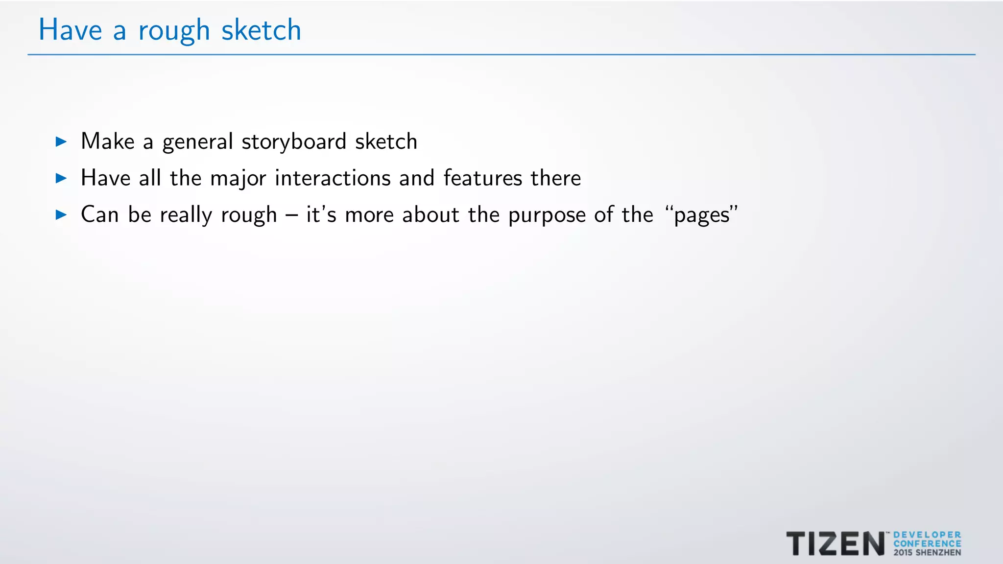 Have a rough sketch
Make a general storyboard sketch
Have all the major interactions and features there
Can be really rough – it’s more about the purpose of the “pages”
 