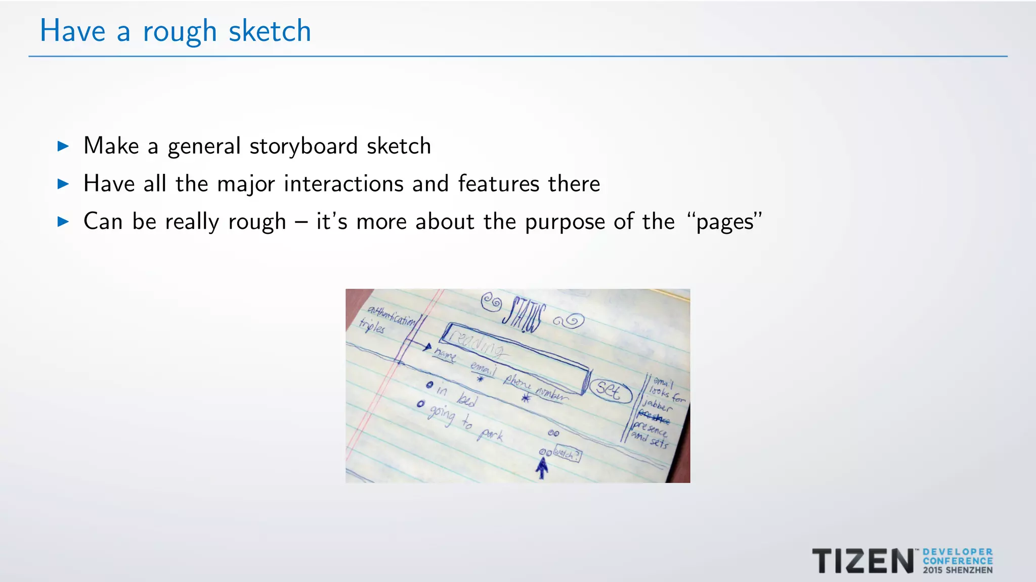 Have a rough sketch
Make a general storyboard sketch
Have all the major interactions and features there
Can be really rough – it’s more about the purpose of the “pages”
 