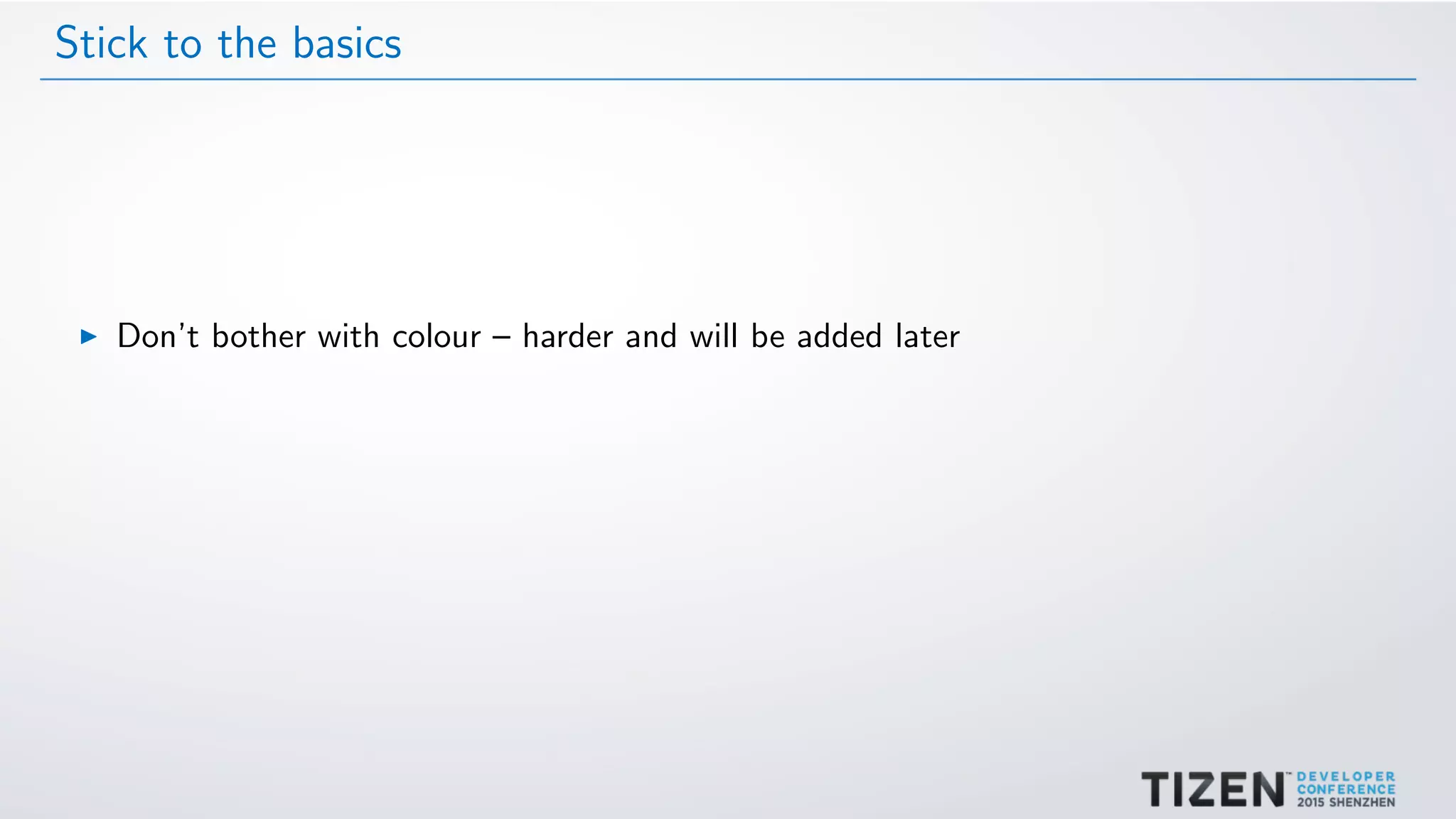 Stick to the basics
Don’t bother with colour – harder and will be added later
 