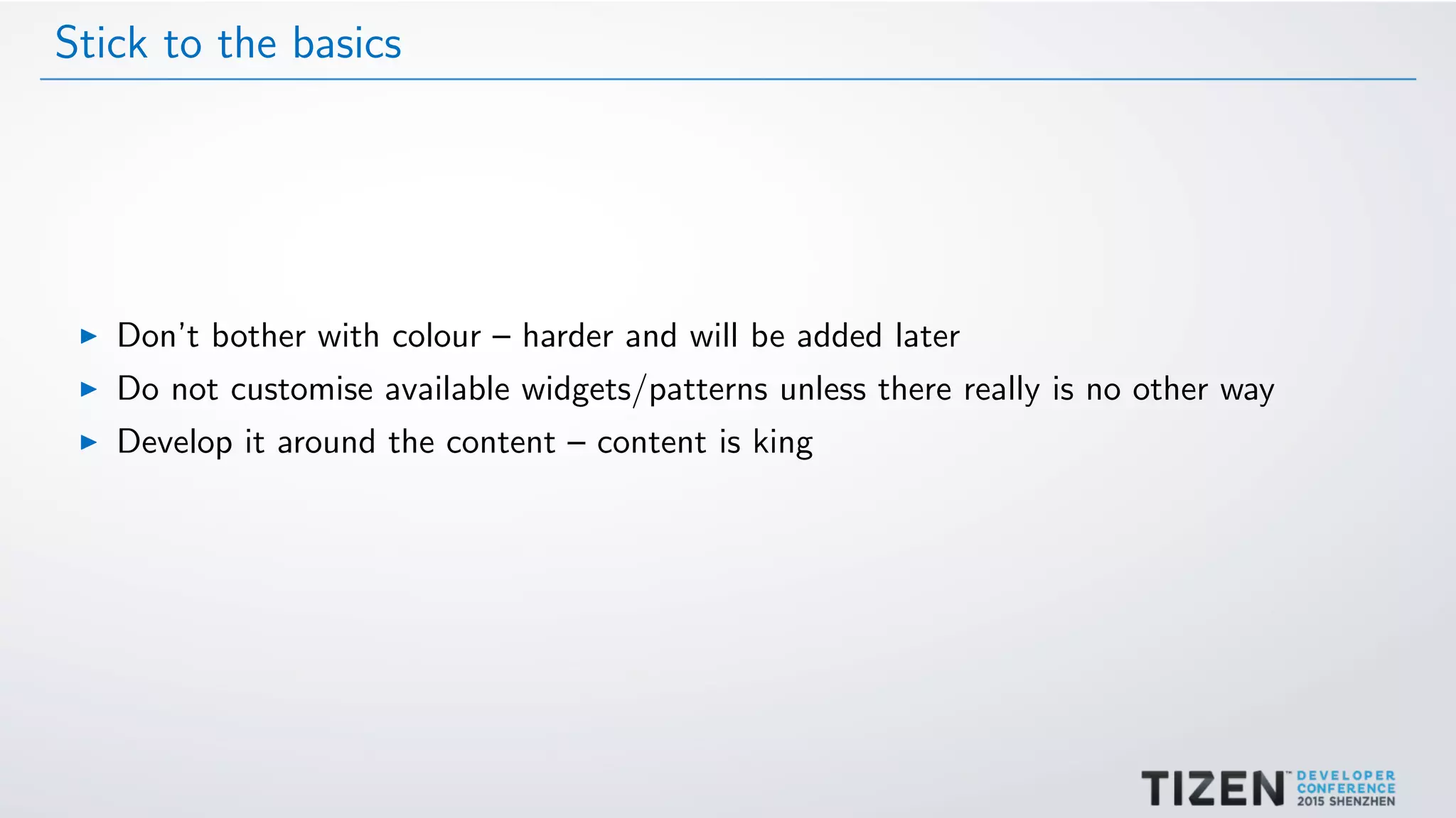 Stick to the basics
Don’t bother with colour – harder and will be added later
Do not customise available widgets/patterns unless there really is no other way
Develop it around the content – content is king
 