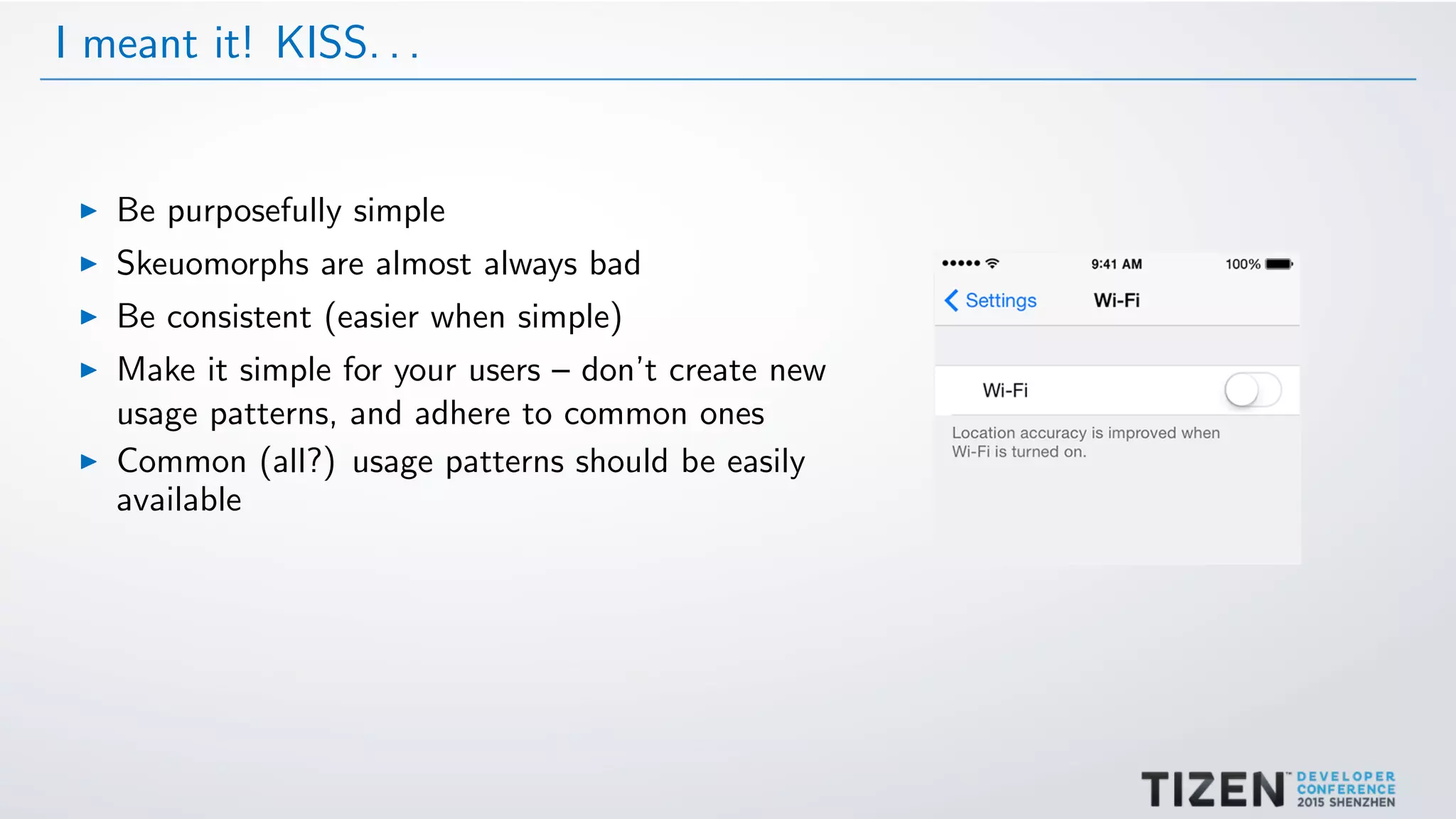 I meant it! KISS. . .
Be purposefully simple
Skeuomorphs are almost always bad
Be consistent (easier when simple)
Make it simple for your users – don’t create new
usage patterns, and adhere to common ones
Common (all?) usage patterns should be easily
available
 
