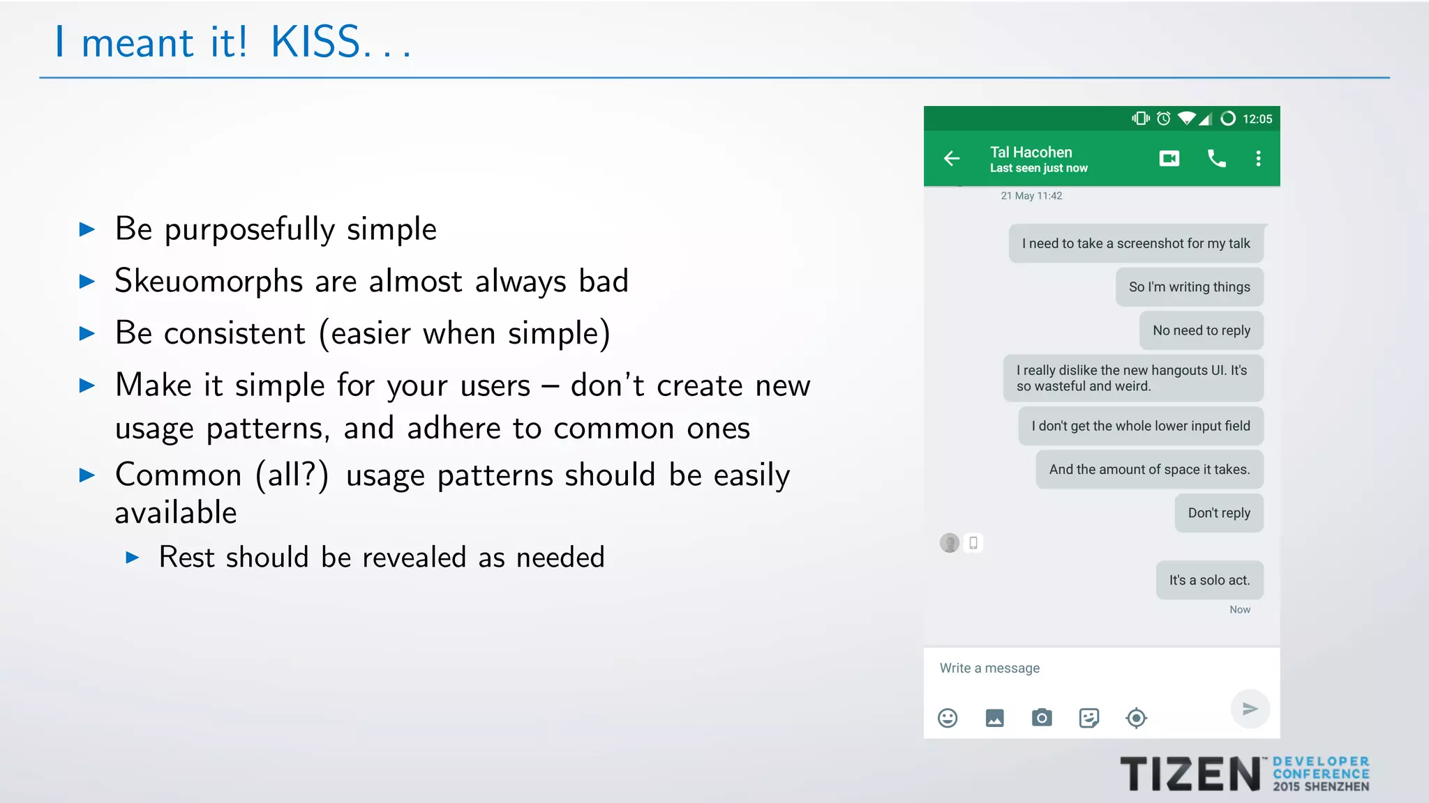 I meant it! KISS. . .
Be purposefully simple
Skeuomorphs are almost always bad
Be consistent (easier when simple)
Make it simple for your users – don’t create new
usage patterns, and adhere to common ones
Common (all?) usage patterns should be easily
available
Rest should be revealed as needed
 