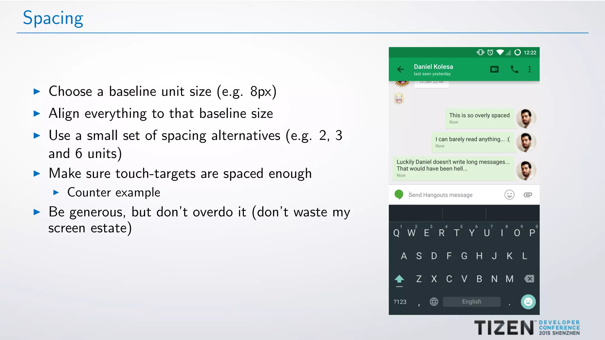Spacing
Choose a baseline unit size (e.g. 8px)
Align everything to that baseline size
Use a small set of spacing alternatives (e.g. 2, 3
and 6 units)
Make sure touch-targets are spaced enough
Counter example
Be generous, but don’t overdo it (don’t waste my
screen estate)
 