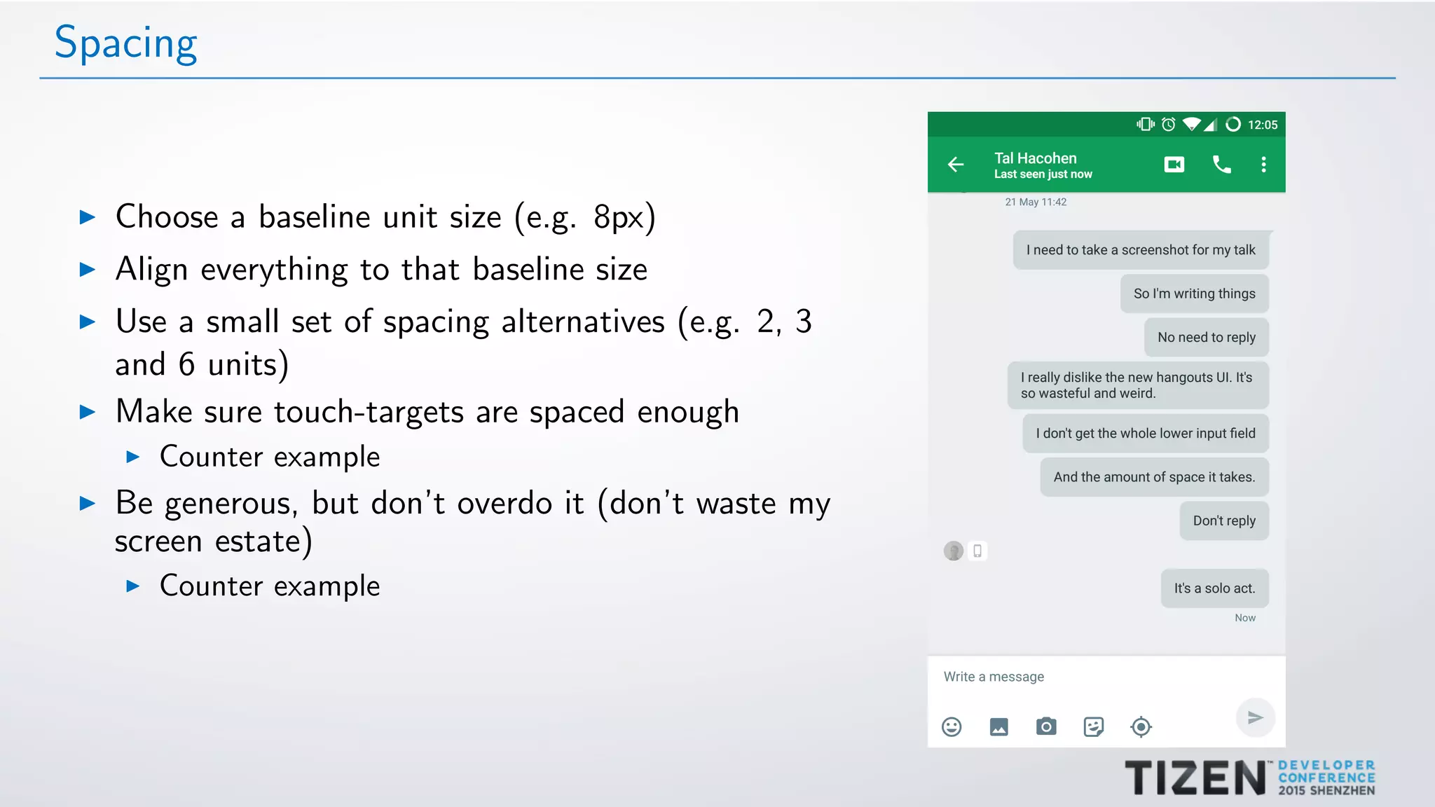 Spacing
Choose a baseline unit size (e.g. 8px)
Align everything to that baseline size
Use a small set of spacing alternatives (e.g. 2, 3
and 6 units)
Make sure touch-targets are spaced enough
Counter example
Be generous, but don’t overdo it (don’t waste my
screen estate)
Counter example
 