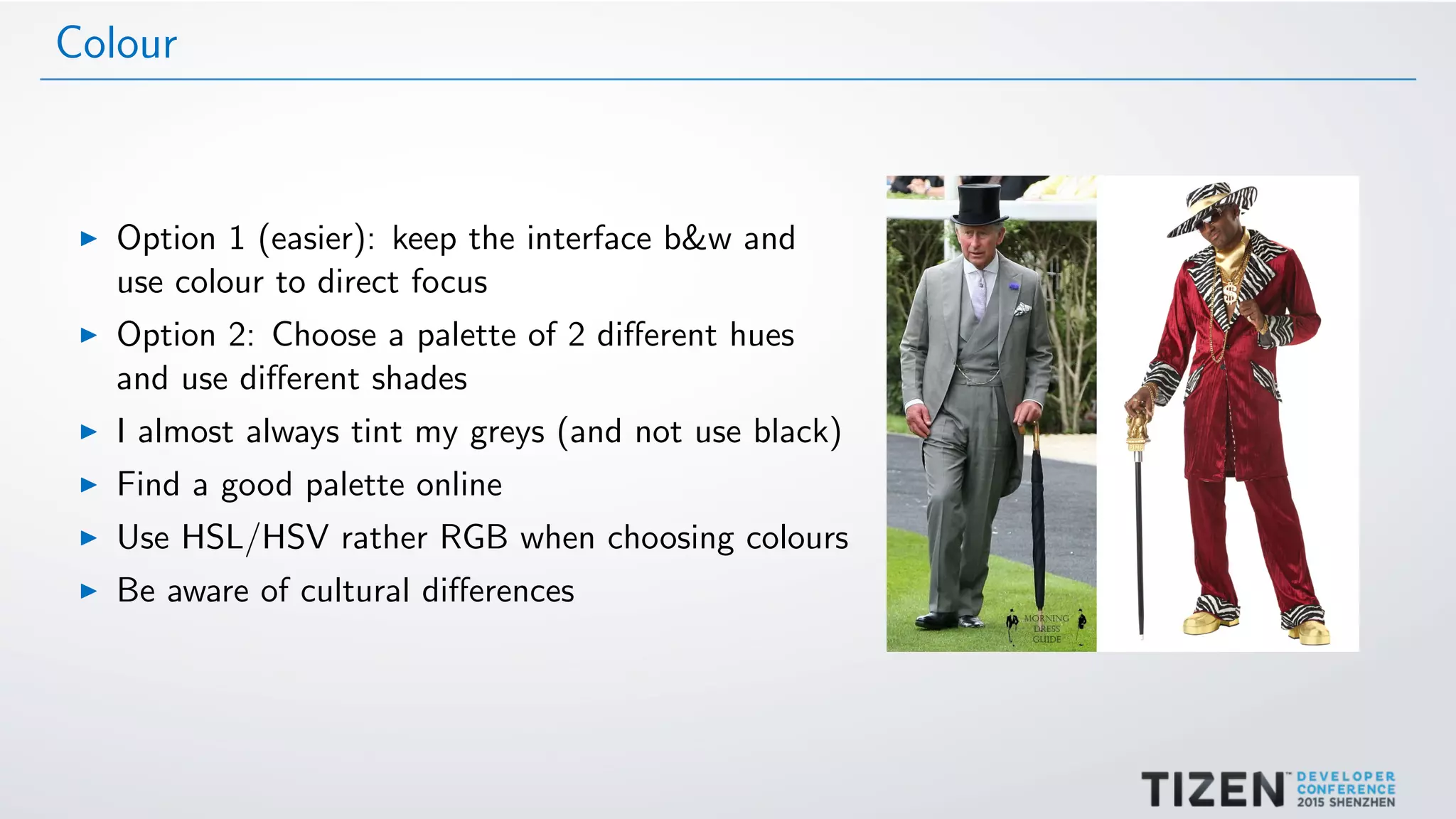 Colour
Option 1 (easier): keep the interface b&w and
use colour to direct focus
Option 2: Choose a palette of 2 diﬀerent hues
and use diﬀerent shades
I almost always tint my greys (and not use black)
Find a good palette online
Use HSL/HSV rather RGB when choosing colours
Be aware of cultural diﬀerences
 