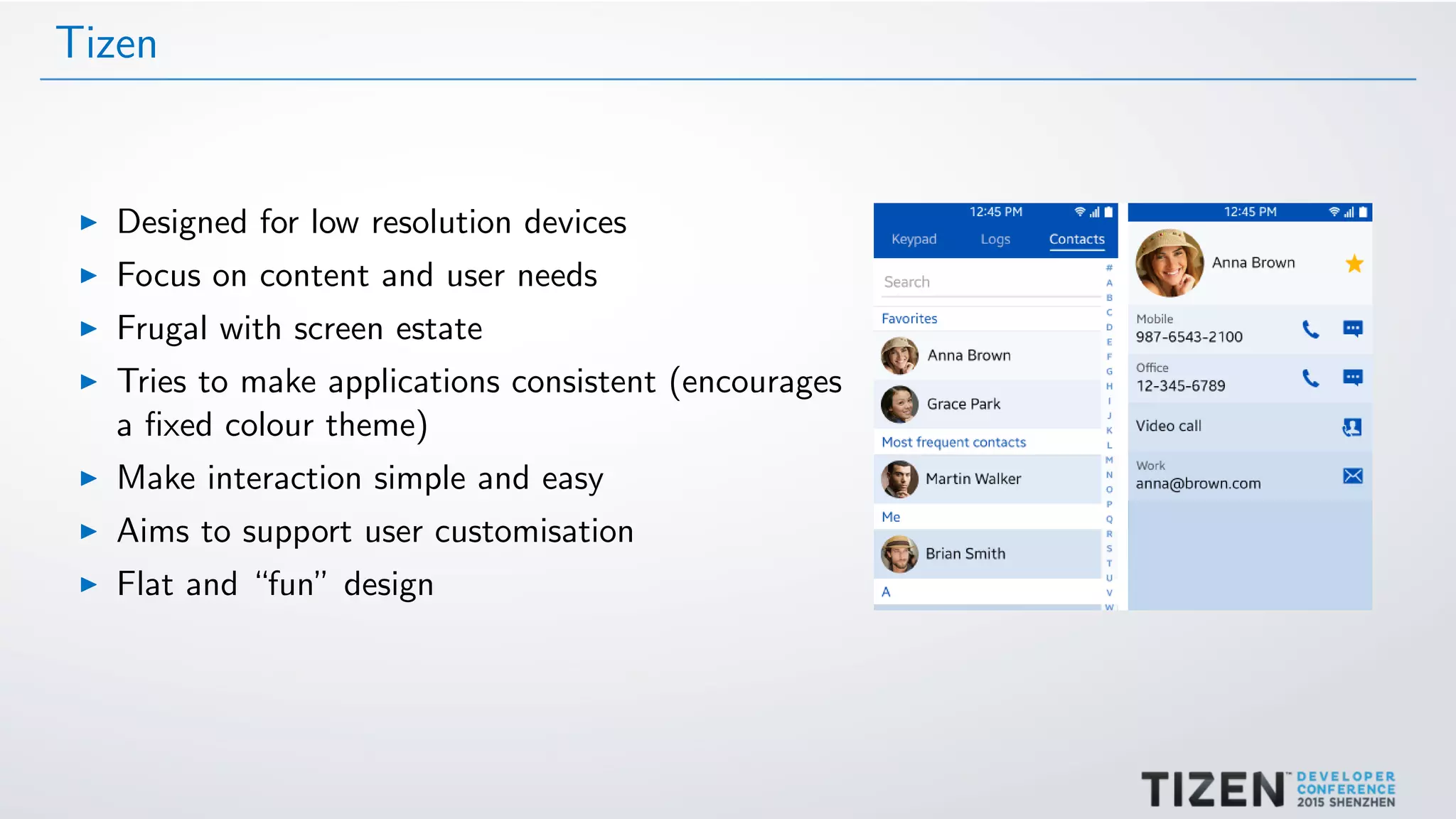 Tizen
Designed for low resolution devices
Focus on content and user needs
Frugal with screen estate
Tries to make applications consistent (encourages
a ﬁxed colour theme)
Make interaction simple and easy
Aims to support user customisation
Flat and “fun” design
 
