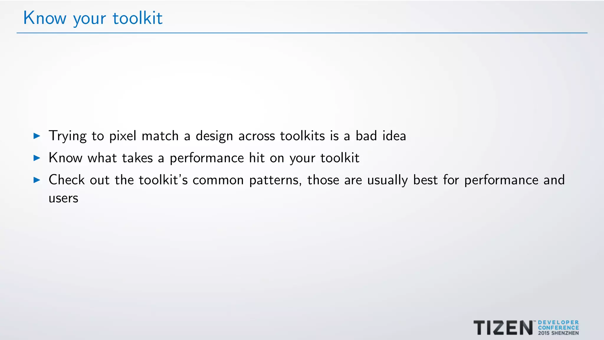 Know your toolkit
Trying to pixel match a design across toolkits is a bad idea
Know what takes a performance hit on your toolkit
Check out the toolkit’s common patterns, those are usually best for performance and
users
 