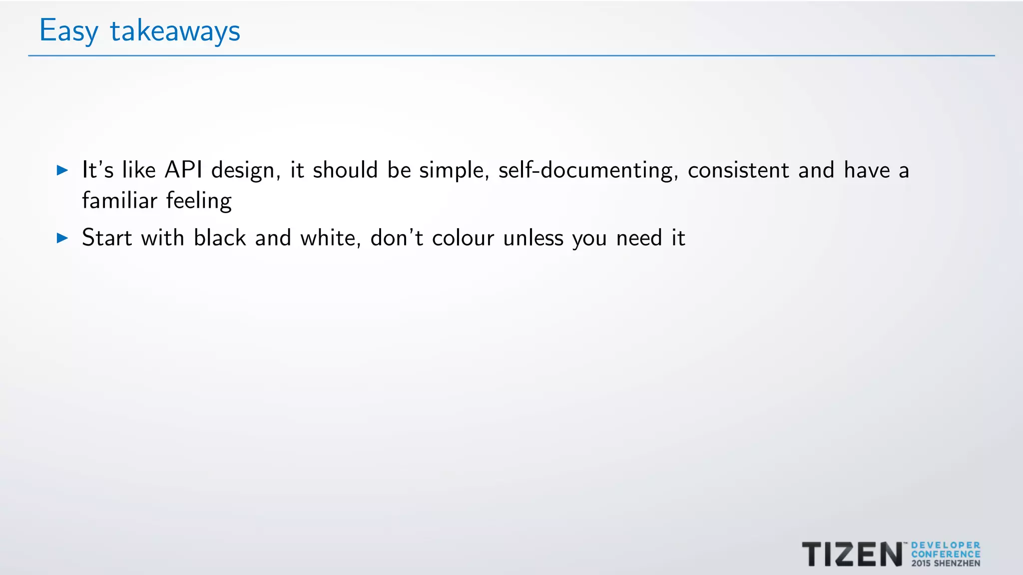 Easy takeaways
It’s like API design, it should be simple, self-documenting, consistent and have a
familiar feeling
Start with black and white, don’t colour unless you need it
 