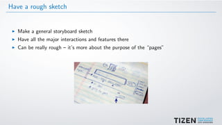 Have a rough sketch
Make a general storyboard sketch
Have all the major interactions and features there
Can be really rough – it’s more about the purpose of the “pages”
 