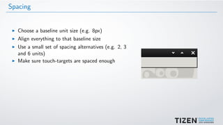 Spacing
Choose a baseline unit size (e.g. 8px)
Align everything to that baseline size
Use a small set of spacing alternatives (e.g. 2, 3
and 6 units)
Make sure touch-targets are spaced enough
 