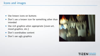 Icons and images
Use known icons on buttons
Don’t use a known icon for something other than
intended
Use rich graphics when appropriate (cover-art,
mood graphics, etc.)
Don’t overshadow content
Don’t use ugly graphics
 