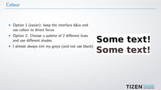 Colour
Option 1 (easier): keep the interface b&w and
use colour to direct focus
Option 2: Choose a palette of 2 diﬀerent hues
and use diﬀerent shades
I almost always tint my greys (and not use black)
 