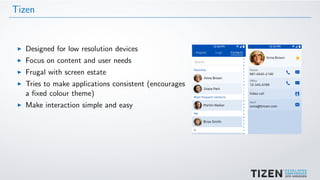 Tizen
Designed for low resolution devices
Focus on content and user needs
Frugal with screen estate
Tries to make applications consistent (encourages
a ﬁxed colour theme)
Make interaction simple and easy
 