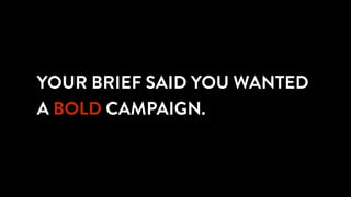 YOUR BRIEF SAID YOU WANTED
A BOLD CAMPAIGN.
 