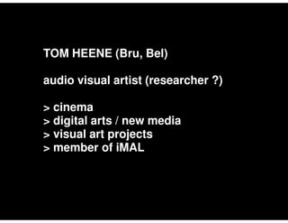 TOM HEENE (Bru, Bel)

audio visual artist (researcher ?)

> cinema
> digital arts / new media
> visual art projects
> member of iMAL
 