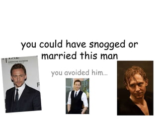 you could have snogged or
married this man
you avoided him…
 