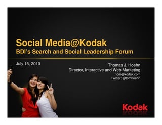 Social Media@Kodak
BDI’s Search and Social Leadership Forum

July 15, 2010                           Thomas J. Hoehn
                 Director, Interactive and Web Marketing
                                           tom@kodak.com
                                        Twitter: @tomhoehn
 