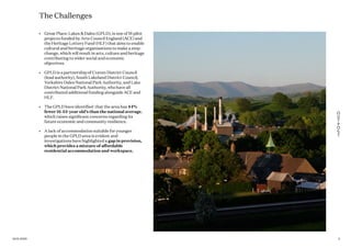 The Challenges
•	 Great Place: Lakes & Dales (GPLD), is one of 16 pilot
projects funded by Arts Council England (ACE) and
the Heritage Lottery Fund (HLF) that aims to enable
cultural and heritage organisations to make a step-
change, which will result in arts, culture and heritage
contributing to wider social and economic
objectives.
•	 GPLD is a partnership of Craven District Council
(lead authority), South Lakeland District Council,
Yorkshire Dales National Park Authority, and Lake
District National Park Authority, who have all
contributed additional funding alongside ACE and
HLF.
•	 The GPLD have identified that the area has 44%
fewer 16-34-year old’s than the national average,
which raises significant concerns regarding its
future economic and community resilience.
•	 A lack of accommodation suitable for younger
people in the GPLD area is evident and
investigations have highlighted a gap in provision,
which provides a mixture of affordable
residential accommodation and workspace.
516.01.2020
 