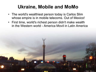 Ukraine, Mobile and MoMo <ul><li>The world's wealthiest person today is Carlos Slim whose empire is in mobile telecoms. Ou...