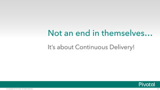 © Copyright 2015 Pivotal. All rights reserved. 11
Not an end in themselves…
It’s about Continuous Delivery!
 