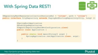© Copyright 2015 Pivotal. All rights reserved.
With Spring Data REST!
25
http://projects.spring.io/spring-data-rest
@RepositoryRestResource(collectionResourceRel = "cities", path = "cities")
public interface CityRepository extends PagingAndSortingRepository<City, Long> {}
@SpringBootApplication
@EnableJpaRepositories
@Import(RepositoryRestMvcConfiguration.class)
public class Application {
!
public static void main(String[] args) {
SpringApplication.run(Application.class, args);
}
}
 